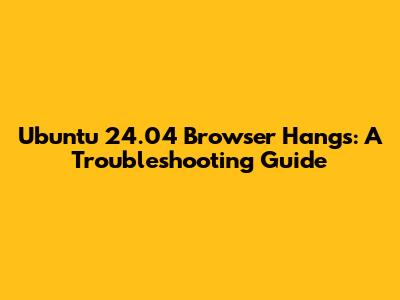 Ubuntu 24.04 Browser Hangs: A Troubleshooting Guide