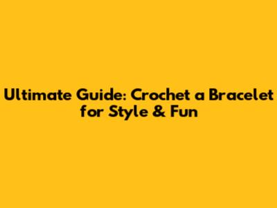 Ultimate Guide: Crochet a Bracelet for Style & Fun