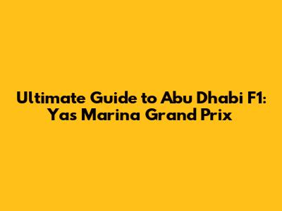 Ultimate Guide to Abu Dhabi F1: Yas Marina Grand Prix
