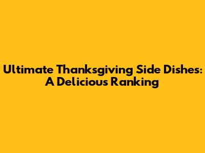 Ultimate Thanksgiving Side Dishes: A Delicious Ranking