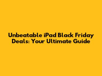 Unbeatable iPad Black Friday Deals: Your Ultimate Guide