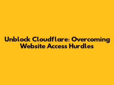 Unblock Cloudflare: Overcoming Website Access Hurdles