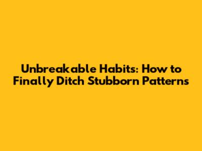Unbreakable Habits: How to Finally Ditch Stubborn Patterns