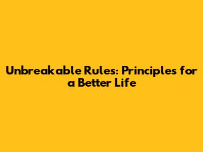 Unbreakable Rules: Principles for a Better Life