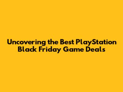 Uncovering the Best PlayStation Black Friday Game Deals