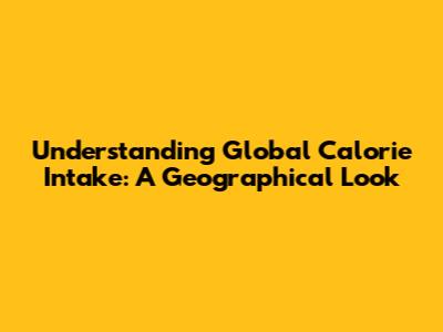 Understanding Global Calorie Intake: A Geographical Look