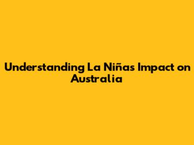 Understanding La Niña's Impact on Australia