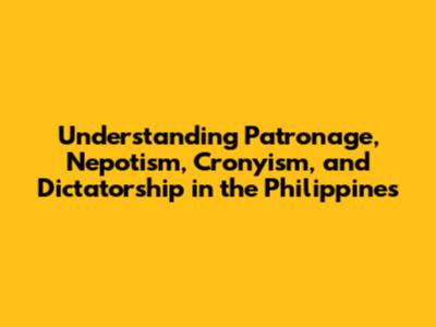 Understanding Patronage, Nepotism, Cronyism, and Dictatorship in the Philippines
