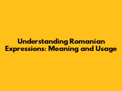 Understanding Romanian Expressions: Meaning and Usage