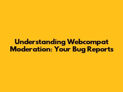 Understanding Webcompat Moderation: Your Bug Reports