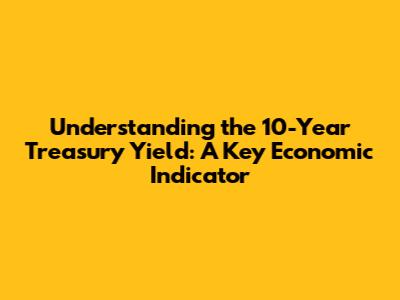 Understanding the 10-Year Treasury Yield: A Key Economic Indicator