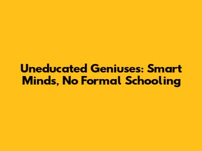 Uneducated Geniuses: Smart Minds, No Formal Schooling