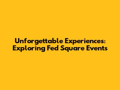 Unforgettable Experiences: Exploring Fed Square Events