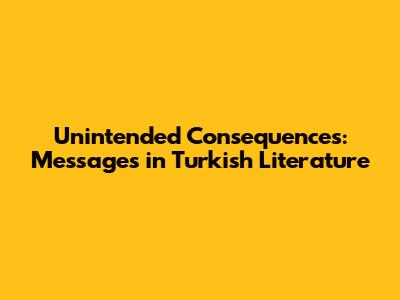 Unintended Consequences: Messages in Turkish Literature