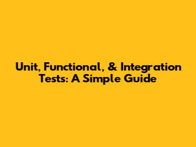 Unit, Functional, & Integration Tests: A Simple Guide