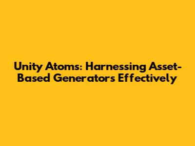 Unity Atoms: Harnessing Asset-Based Generators Effectively