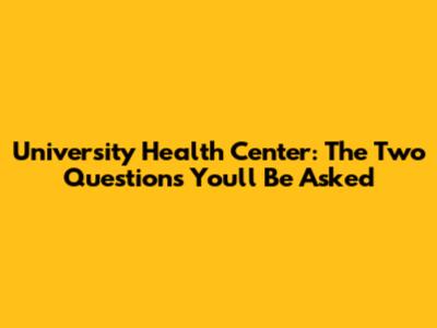 University Health Center: The Two Questions You'll Be Asked