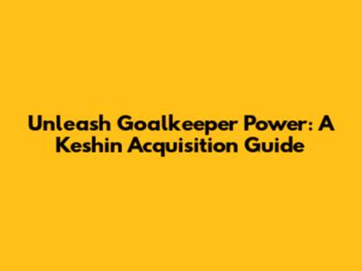 Unleash Goalkeeper Power: A Keshin Acquisition Guide