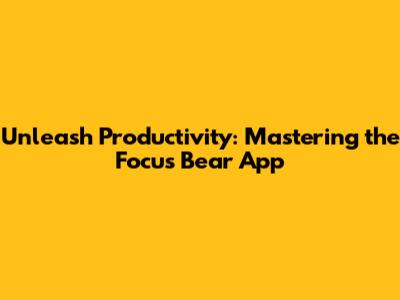 Unleash Productivity: Mastering the Focus Bear App