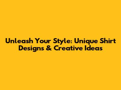 Unleash Your Style: Unique Shirt Designs & Creative Ideas