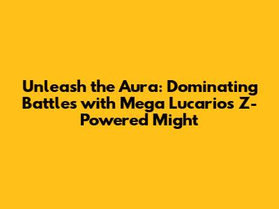 Unleash the Aura: Dominating Battles with Mega Lucario's Z-Powered Might