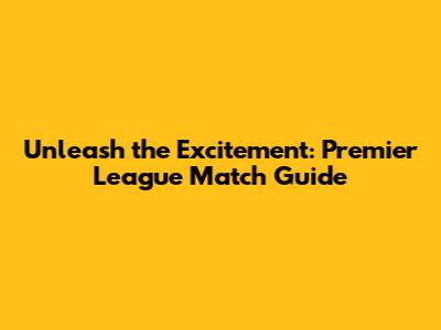 Unleash the Excitement: Premier League Match Guide