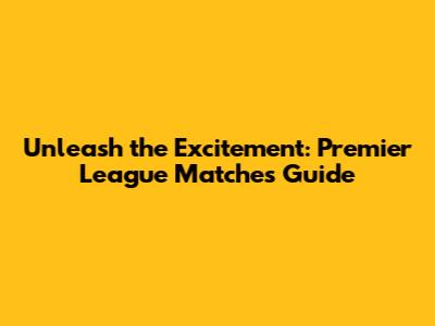 Unleash the Excitement: Premier League Matches Guide