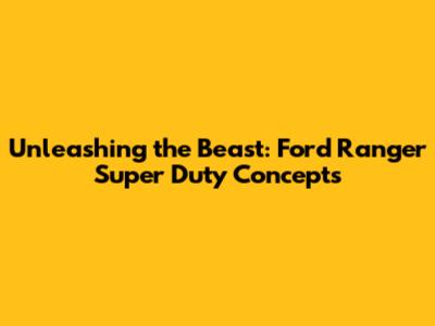 Unleashing the Beast: Ford Ranger Super Duty Concepts