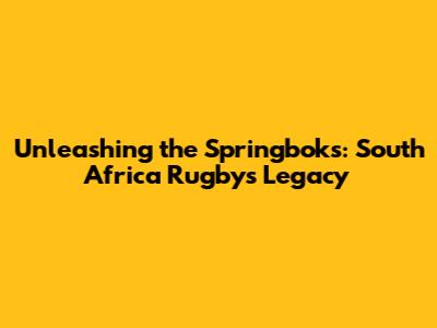 Unleashing the Springboks: South Africa Rugby's Legacy