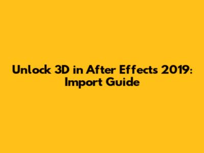 Unlock 3D in After Effects 2019: Import Guide