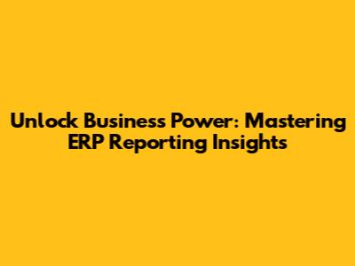 Unlock Business Power: Mastering ERP Reporting Insights