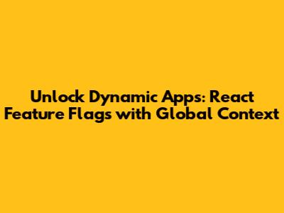 Unlock Dynamic Apps: React Feature Flags with Global Context