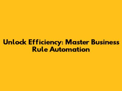 Unlock Efficiency: Master Business Rule Automation