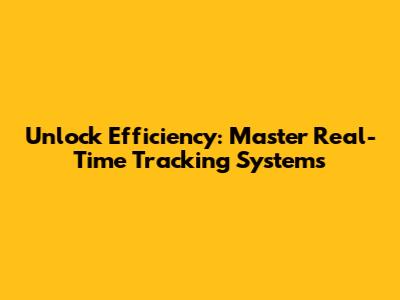 Unlock Efficiency: Master Real-Time Tracking Systems