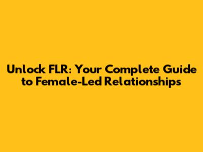 Unlock FLR: Your Complete Guide to Female-Led Relationships