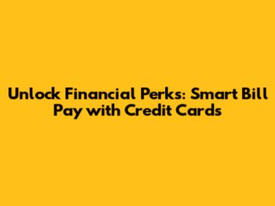 Unlock Financial Perks: Smart Bill Pay with Credit Cards