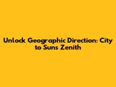 Unlock Geographic Direction: City to Sun's Zenith