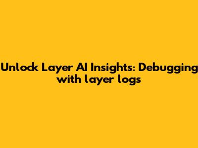 Unlock Layer AI Insights: Debugging with layer logs