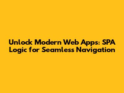 Unlock Modern Web Apps: SPA Logic for Seamless Navigation