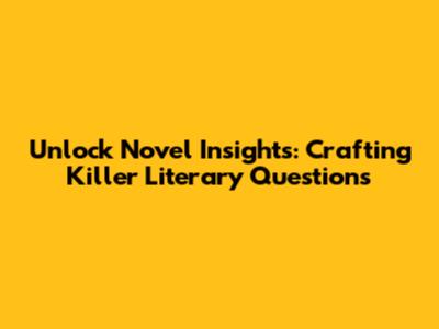 Unlock Novel Insights: Crafting Killer Literary Questions