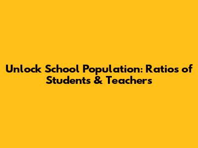 Unlock School Population: Ratios of Students & Teachers