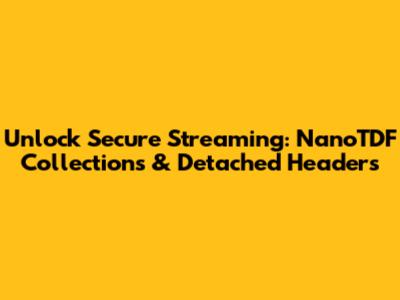 Unlock Secure Streaming: NanoTDF Collections & Detached Headers
