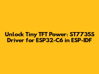 Unlock Tiny TFT Power: ST7735S Driver for ESP32-C6 in ESP-IDF