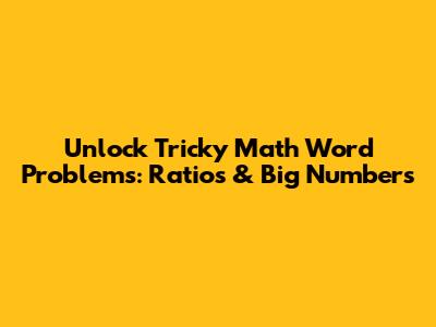 Unlock Tricky Math Word Problems: Ratios & Big Numbers