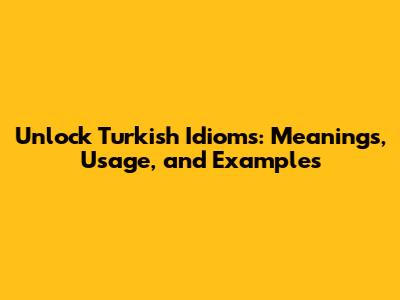 Unlock Turkish Idioms: Meanings, Usage, and Examples