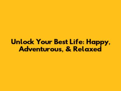 Unlock Your Best Life: Happy, Adventurous, & Relaxed