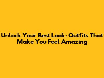 Unlock Your Best Look: Outfits That Make You Feel Amazing
