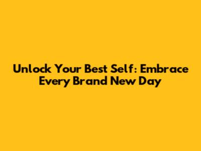 Unlock Your Best Self: Embrace Every Brand New Day