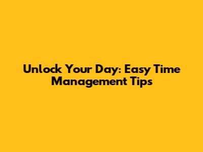 Unlock Your Day: Easy Time Management Tips
