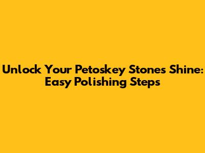 Unlock Your Petoskey Stone's Shine: Easy Polishing Steps